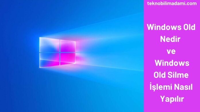 Windows Old Nedir ve Windows Old Silme İşlemi Nasıl Yapılır