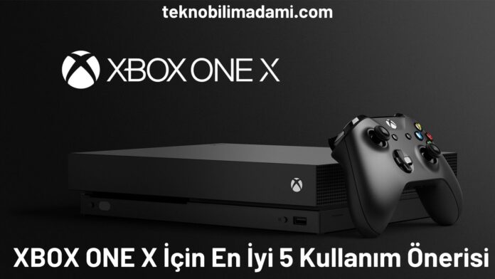 XBOX ONE X İçin En İyi 5 Kullanım Önerisi